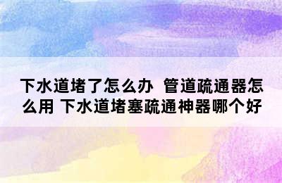 下水道堵了怎么办  管道疏通器怎么用 下水道堵塞疏通神器哪个好